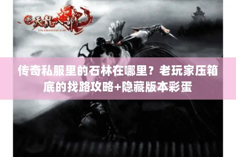 传奇私服里的石林在哪里?老玩家压箱底的找路攻略+隐藏版本彩蛋 传奇私服里的石林在哪里?老玩家压箱底的找路攻略+隐藏版本彩蛋