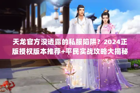 天龙官方没透露的私服陷阱?2024正版授权版本推荐+平民实战攻略大揭秘 天龙官方没透露的私服陷阱?2024正版授权版本推荐+平民实战攻略大揭秘