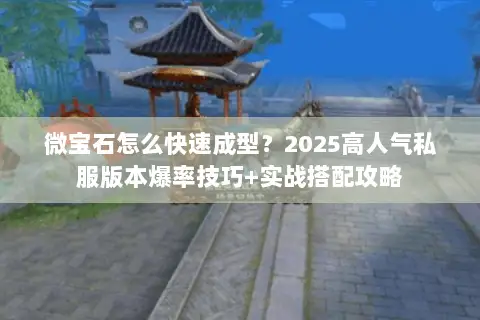 微宝石怎么快速成型?2025高人气私服版本爆率技巧+实战搭配攻略 微宝石怎么快速成型?2025高人气私服版本爆率技巧+实战搭配攻略