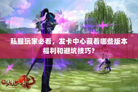 私服玩家必看,发卡中心藏着哪些版本福利和避坑技巧? 私服玩家必看,发卡中心藏着哪些版本福利和避坑技巧?