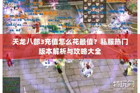 天龙八部3充值怎么花最值？私服热门版本解析与攻略大全