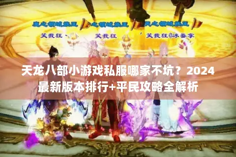 天龙八部小游戏私服哪家不坑?2024最新版本排行+平民攻略全解析 天龙八部小游戏私服哪家不坑?2024最新版本排行+平民攻略全解析