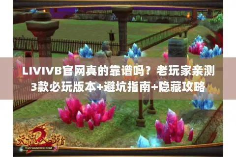 LIVIVB官网真的靠谱吗?老玩家亲测3款必玩版本+避坑指南+隐藏攻略 LIVIVB官网真的靠谱吗?老玩家亲测3款必玩版本+避坑指南+隐藏攻略