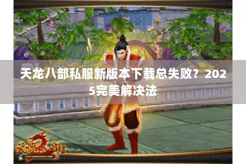 天龙八部私服新版本下载总失败？2025完美解决法