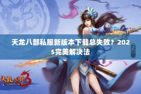 天龙八部私服新版本下载总失败？2025完美解决法