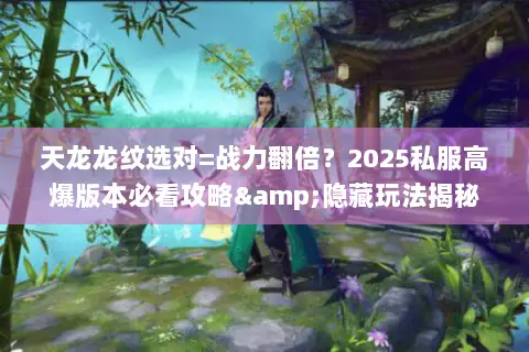 天龙龙纹选对=战力翻倍?2025私服高爆版本必看攻略&隐藏玩法揭秘 天龙龙纹选对=战力翻倍?2025私服高爆版本必看攻略&隐藏玩法揭秘