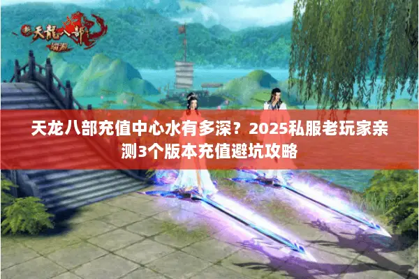 天龙八部充值中心水有多深?2025私服老玩家亲测3个版本充值避坑攻略 天龙八部充值中心水有多深?2025私服老玩家亲测3个版本充值避坑攻略