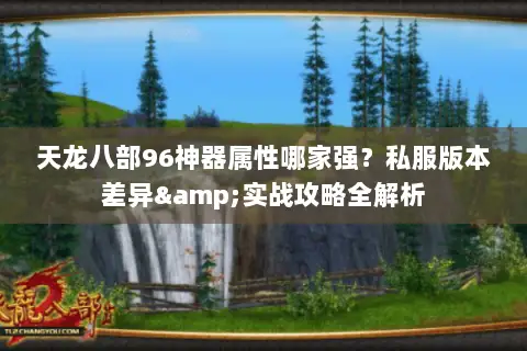 天龙八部96神器属性哪家强?私服版本差异&实战攻略全解析 天龙八部96神器属性哪家强?私服版本差异&实战攻略全解析