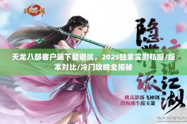 天龙八部客户端下载避坑,2025独家实测私服/版本对比/冷门攻略全揭秘 天龙八部客户端下载避坑,2025独家实测私服/版本对比/冷门攻略全揭秘