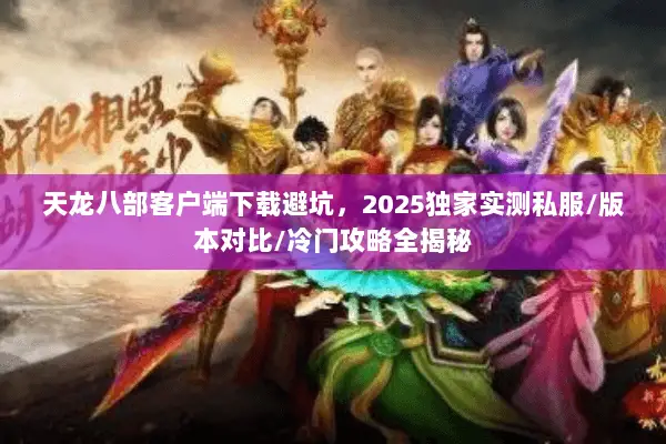天龙八部客户端下载避坑,2025独家实测私服/版本对比/冷门攻略全揭秘 天龙八部客户端下载避坑,2025独家实测私服/版本对比/冷门攻略全揭秘