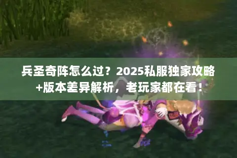 兵圣奇阵怎么过?2025私服独家攻略+版本差异解析,老玩家都在看! 兵圣奇阵怎么过?2025私服独家攻略+版本差异解析,老玩家都在看!