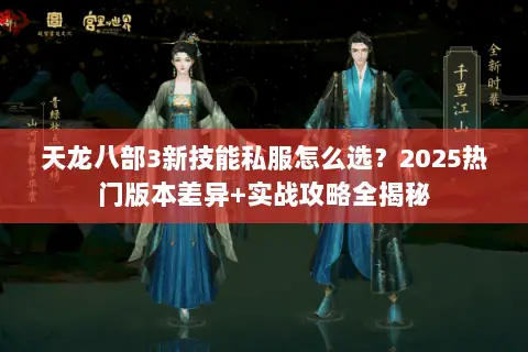 天龙八部3新技能私服怎么选?2025热门版本差异+实战攻略全揭秘 天龙八部3新技能私服怎么选?2025热门版本差异+实战攻略全揭秘