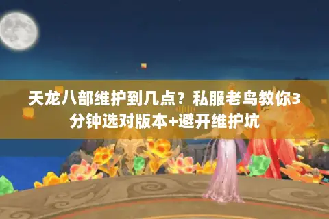 天龙八部维护到几点？私服老鸟教你3分钟选对版本+避开维护坑