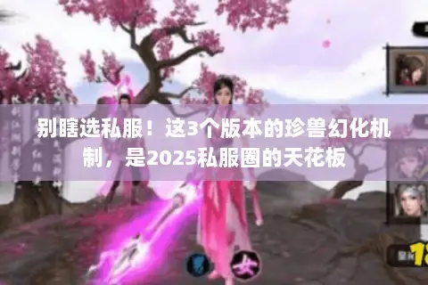 别瞎选私服！这3个版本的珍兽幻化机制，是2025私服圈的天花板
