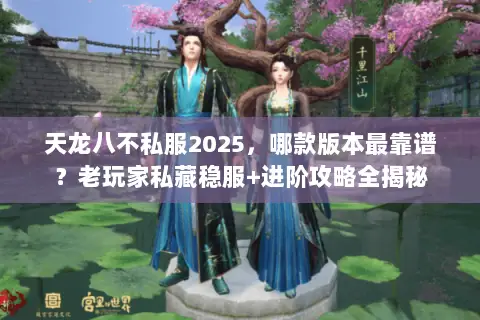 天龙八不私服2025,哪款版本最靠谱?老玩家私藏稳服+进阶攻略全揭秘 天龙八不私服2025,哪款版本最靠谱?老玩家私藏稳服+进阶攻略全揭秘