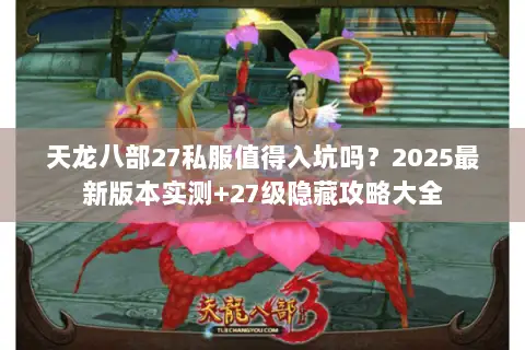 天龙八部27私服值得入坑吗?2025最新版本实测+27级隐藏攻略大全 天龙八部27私服值得入坑吗?2025最新版本实测+27级隐藏攻略大全