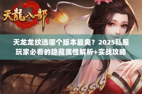 天龙龙纹选哪个版本最爽?2025私服玩家必看的隐藏属性解析+实战攻略 天龙龙纹选哪个版本最爽?2025私服玩家必看的隐藏属性解析+实战攻略
