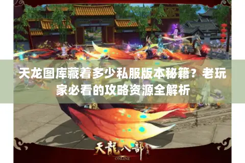 天龙图库藏着多少私服版本秘籍?老玩家必看的攻略资源全解析 天龙图库藏着多少私服版本秘籍?老玩家必看的攻略资源全解析