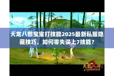 天龙八部宝宝打技能2025最新私服隐藏技巧,如何零失误上7技能? 天龙八部宝宝打技能2025最新私服隐藏技巧,如何零失误上7技能?