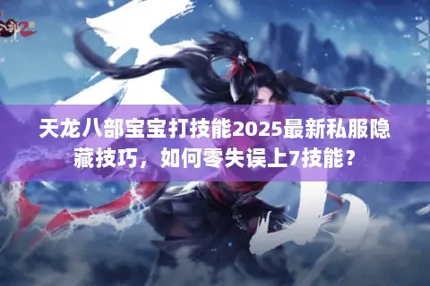 天龙八部宝宝打技能2025最新私服隐藏技巧,如何零失误上7技能? 天龙八部宝宝打技能2025最新私服隐藏技巧,如何零失误上7技能?