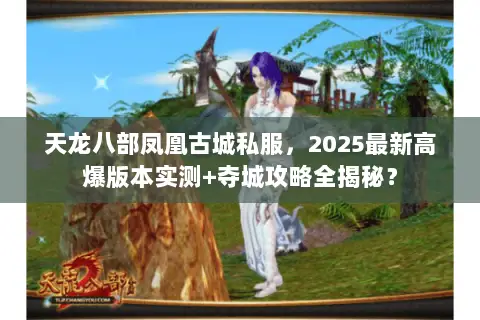 天龙八部凤凰古城私服,2025最新高爆版本实测+夺城攻略全揭秘? 天龙八部凤凰古城私服,2025最新高爆版本实测+夺城攻略全揭秘?
