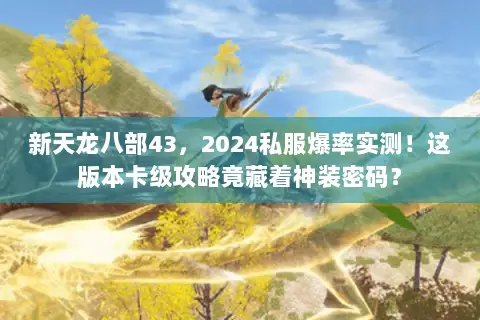 新天龙八部43，2024私服爆率实测！这版本卡级攻略竟藏着神装密码？