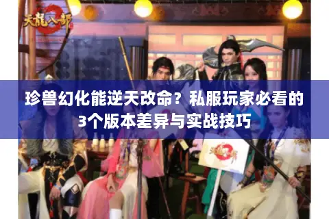 珍兽幻化能逆天改命?私服玩家必看的3个版本差异与实战技巧 珍兽幻化能逆天改命?私服玩家必看的3个版本差异与实战技巧