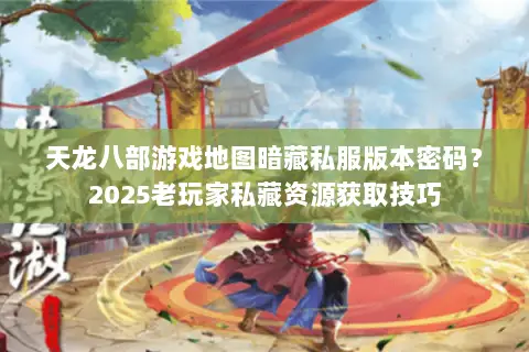 天龙八部游戏地图暗藏私服版本密码?2025老玩家私藏资源获取技巧 天龙八部游戏地图暗藏私服版本密码?2025老玩家私藏资源获取技巧