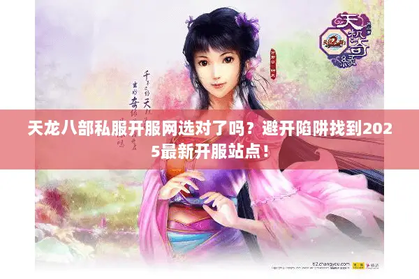 天龙八部私服开服网选对了吗？避开陷阱找到2025最新开服站点！