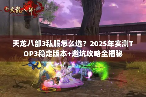 天龙八部3私服怎么选？2025年实测TOP3稳定版本+避坑攻略全揭秘