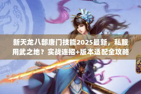 新天龙八部唐门技能2025最新,私服用武之地?实战连招+版本适配全攻略 新天龙八部唐门技能2025最新,私服用武之地?实战连招+版本适配全攻略