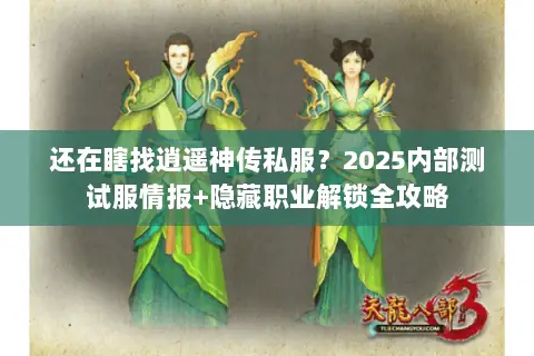 还在瞎找逍遥神传私服？2025内部测试服情报+隐藏职业解锁全攻略