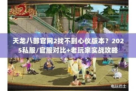 天龙八部官网2找不到心仪版本?2025私服/官服对比+老玩家实战攻略 天龙八部官网2找不到心仪版本?2025私服/官服对比+老玩家实战攻略