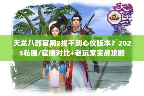 天龙八部官网2找不到心仪版本?2025私服/官服对比+老玩家实战攻略 天龙八部官网2找不到心仪版本?2025私服/官服对比+老玩家实战攻略
