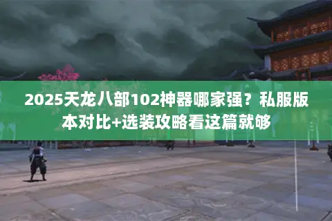 2025天龙八部102神器哪家强?私服版本对比+选装攻略看这篇就够 2025天龙八部102神器哪家强?私服版本对比+选装攻略看这篇就够