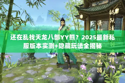 还在乱找天龙八部YY熊?2025最新私服版本实测+隐藏玩法全揭秘 还在乱找天龙八部YY熊?2025最新私服版本实测+隐藏玩法全揭秘