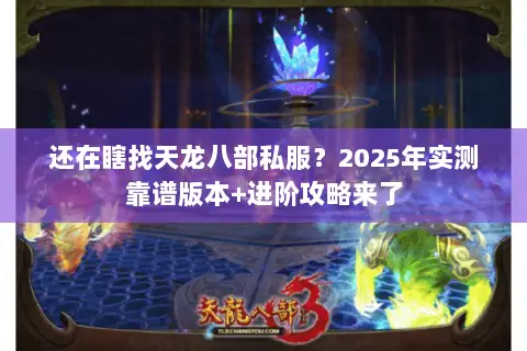 还在瞎找天龙八部私服?2025年实测靠谱版本+进阶攻略来了 还在瞎找天龙八部私服?2025年实测靠谱版本+进阶攻略来了