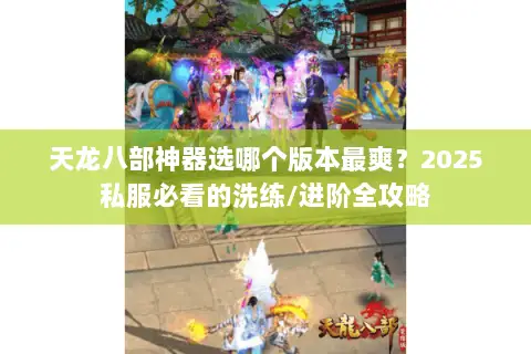 天龙八部神器选哪个版本最爽？2025私服必看的洗练/进阶全攻略