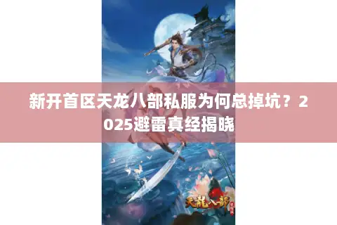 新开首区天龙八部私服为何总掉坑?2025避雷真经揭晓 新开首区天龙八部私服为何总掉坑?2025避雷真经揭晓
