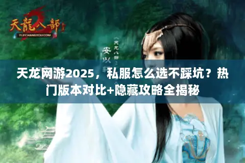 天龙网游2025，私服怎么选不踩坑？热门版本对比+隐藏攻略全揭秘