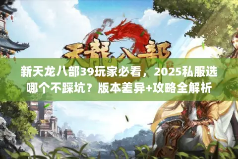 新天龙八部39玩家必看,2025私服选哪个不踩坑?版本差异+攻略全解析 新天龙八部39玩家必看,2025私服选哪个不踩坑?版本差异+攻略全解析