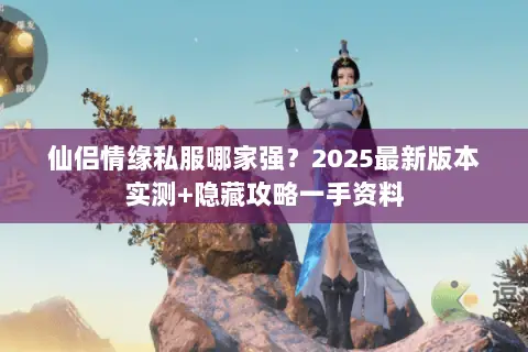 仙侣情缘私服哪家强？2025最新版本实测+隐藏攻略一手资料
