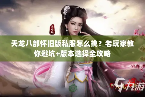 天龙八部怀旧版私服怎么挑?老玩家教你避坑+版本选择全攻略 天龙八部怀旧版私服怎么挑?老玩家教你避坑+版本选择全攻略