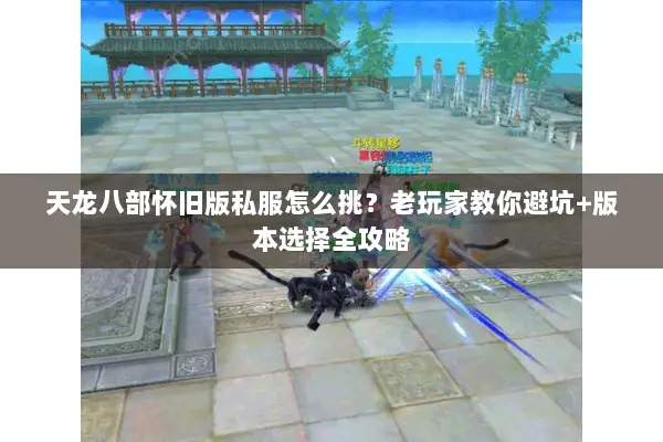 天龙八部怀旧版私服怎么挑?老玩家教你避坑+版本选择全攻略 天龙八部怀旧版私服怎么挑?老玩家教你避坑+版本选择全攻略