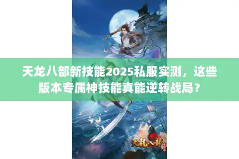 天龙八部新技能2025私服实测,这些版本专属神技能真能逆转战局? 天龙八部新技能2025私服实测,这些版本专属神技能真能逆转战局?
