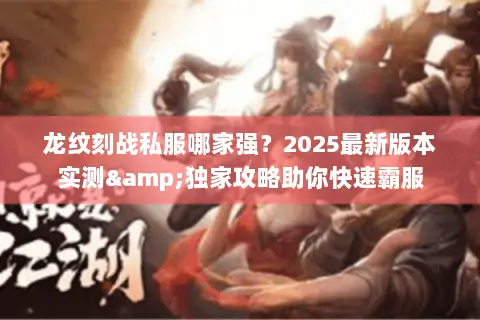 龙纹刻战私服哪家强?2025最新版本实测&独家攻略助你快速霸服 龙纹刻战私服哪家强?2025最新版本实测&独家攻略助你快速霸服