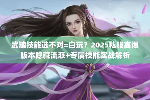 武魂技能选不对=白玩?2025私服高爆版本隐藏流派+专属技能实战解析 武魂技能选不对=白玩?2025私服高爆版本隐藏流派+专属技能实战解析