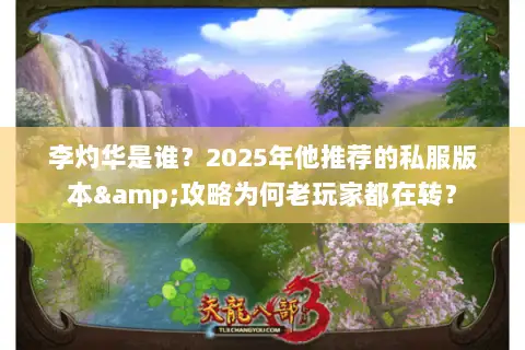 李灼华是谁?2025年他推荐的私服版本&攻略为何老玩家都在转? 李灼华是谁?2025年他推荐的私服版本&攻略为何老玩家都在转?