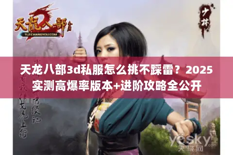 天龙八部3d私服怎么挑不踩雷?2025实测高爆率版本+进阶攻略全公开 天龙八部3d私服怎么挑不踩雷?2025实测高爆率版本+进阶攻略全公开
