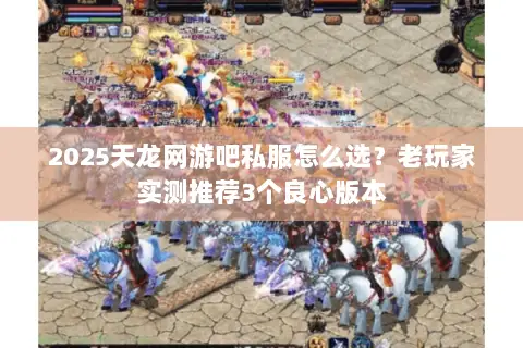 2025天龙网游吧私服怎么选?老玩家实测推荐3个良心版本 2025天龙网游吧私服怎么选?老玩家实测推荐3个良心版本